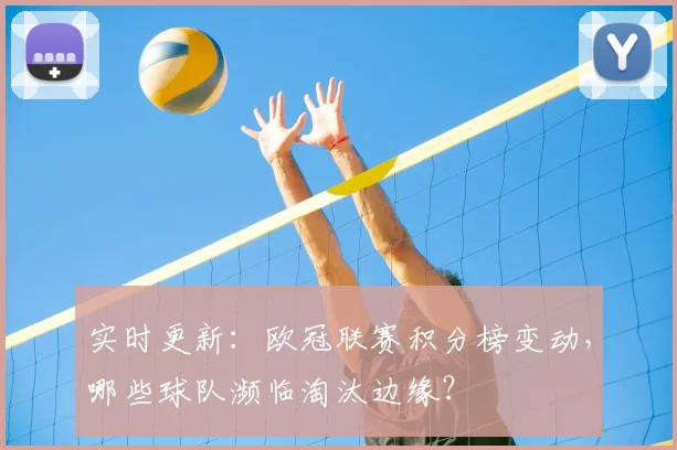 实时更新：欧冠联赛积分榜变动，哪些球队濒临淘汰边缘？