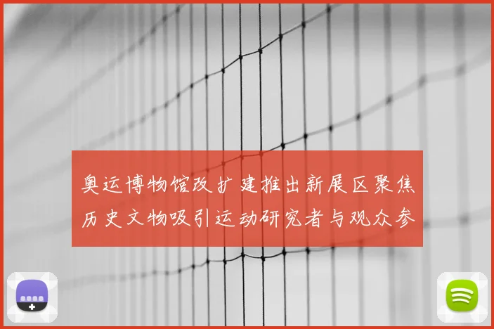 奥运博物馆改扩建推出新展区聚焦历史文物吸引运动研究者与观众参与