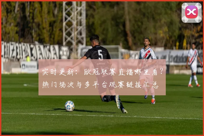 实时更新：欧冠联赛直播哪里看？热门场次与多平台观赛链接汇总