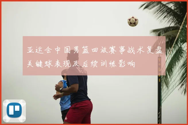 亚运会中国男篮回放赛事战术复盘关键球表现及后续训练影响