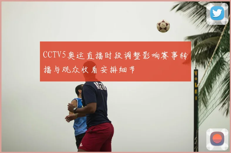 CCTV5奥运直播时段调整影响赛事转播与观众收看安排细节