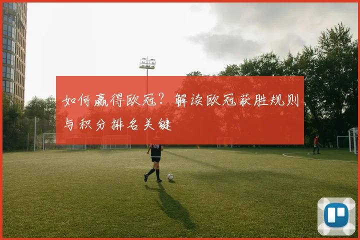 如何赢得欧冠？解读欧冠获胜规则与积分排名关键