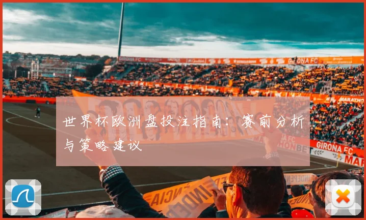 世界杯欧洲盘投注指南：赛前分析与策略建议
