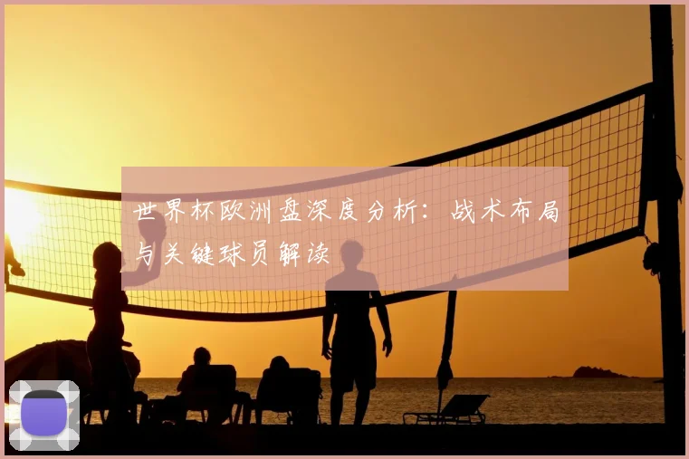 世界杯欧洲盘深度分析：战术布局与关键球员解读