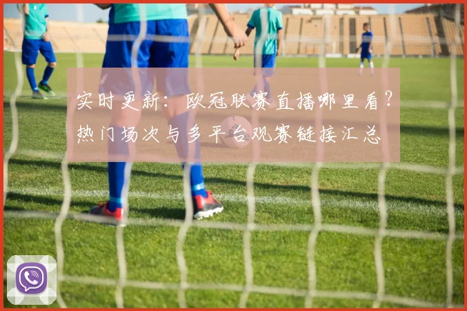 实时更新：欧冠联赛直播哪里看？热门场次与多平台观赛链接汇总