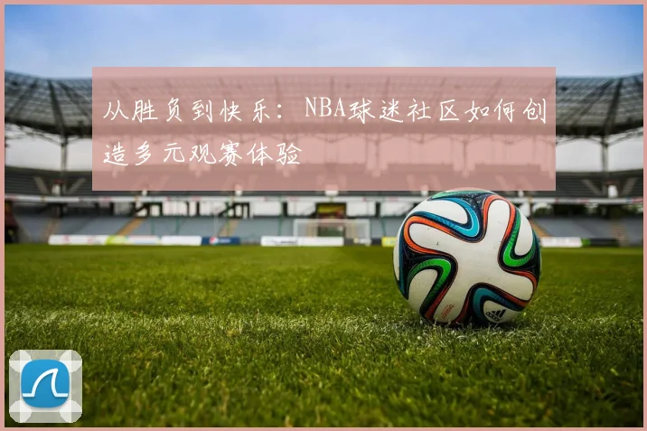 从胜负到快乐：NBA球迷社区如何创造多元观赛体验