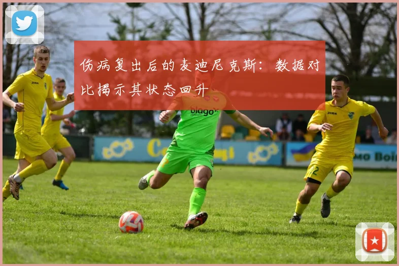 伤病复出后的麦迪尼克斯：数据对比揭示其状态回升