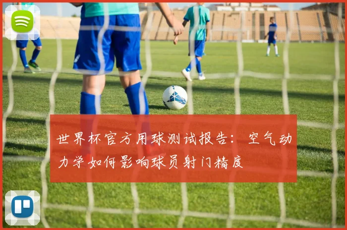 世界杯官方用球测试报告：空气动力学如何影响球员射门精度