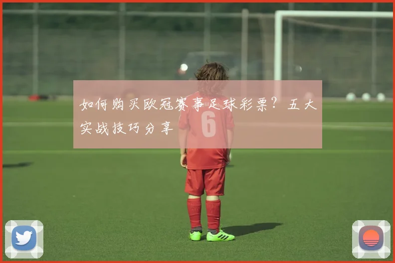 如何购买欧冠赛事足球彩票？五大实战技巧分享