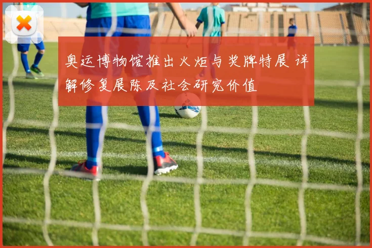 奥运博物馆推出火炬与奖牌特展 详解修复展陈及社会研究价值