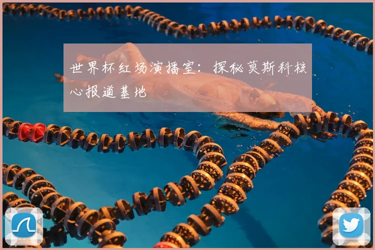 世界杯红场演播室：探秘莫斯科核心报道基地