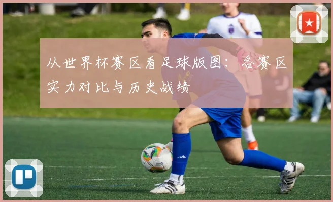 从世界杯赛区看足球版图:各赛区实力对比与历史战绩