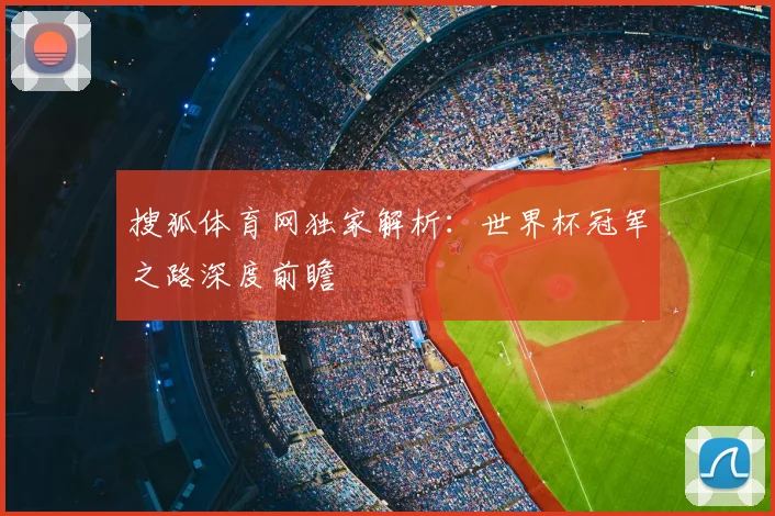 搜狐体育网独家解析:世界杯冠军之路深度前瞻