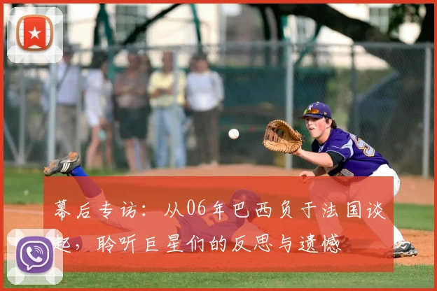 幕后专访：从06年巴西负于法国谈起，聆听巨星们的反思与遗憾