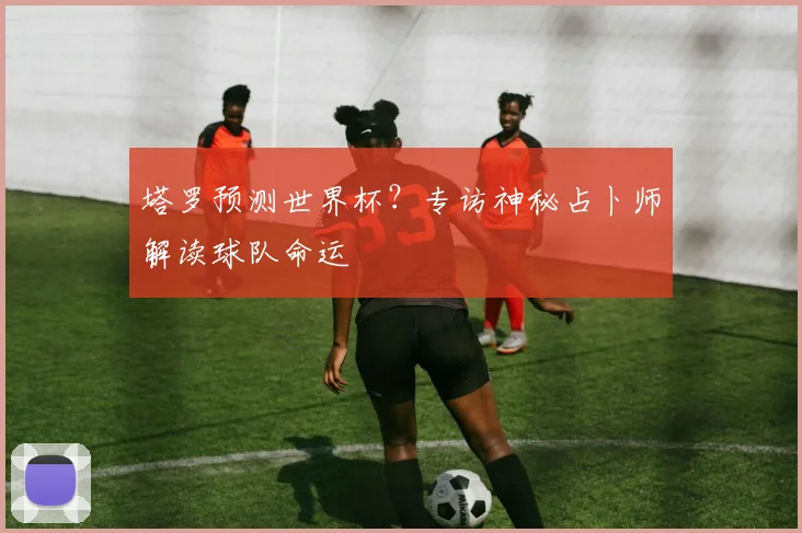 塔罗预测世界杯?专访神秘占卜师解读球队命运