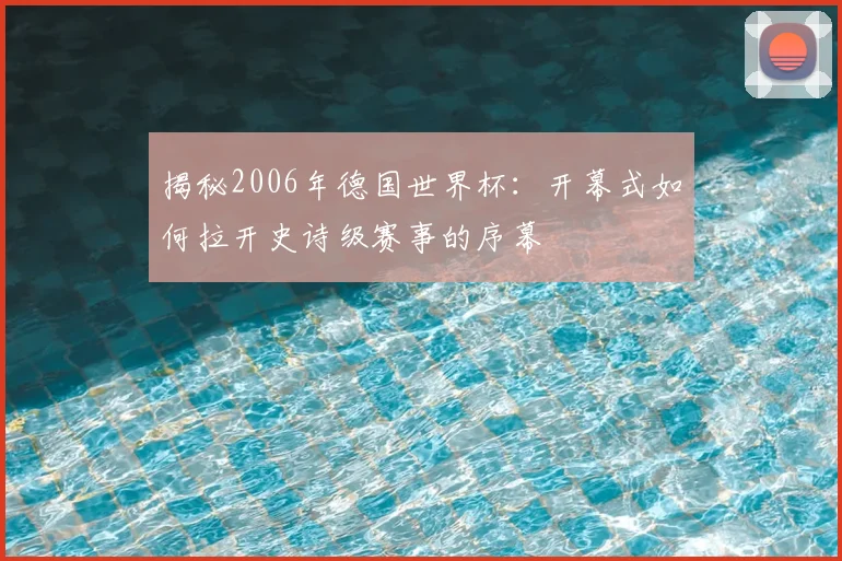 揭秘2006年德国世界杯：开幕式如何拉开史诗级赛事的序幕