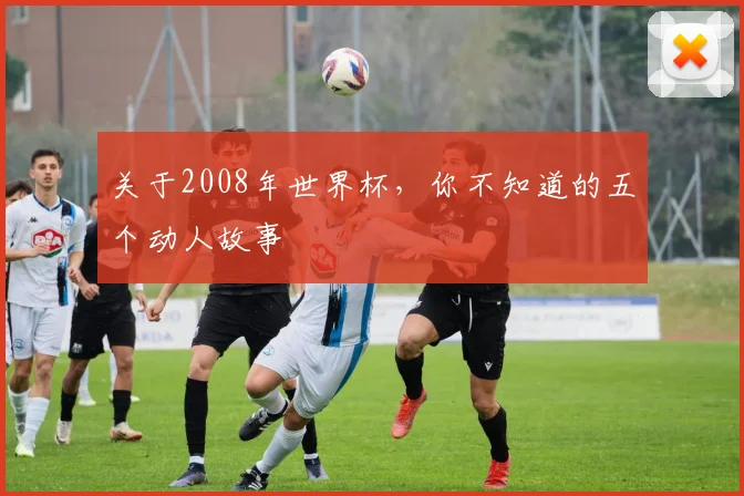 关于2008年世界杯,你不知道的五个动人故事
