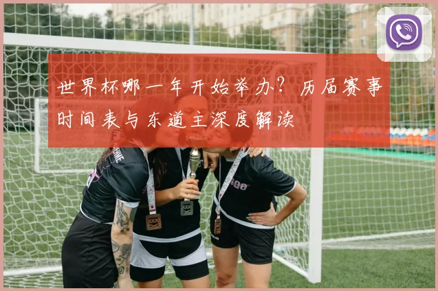 世界杯哪一年开始举办？历届赛事时间表与东道主深度解读