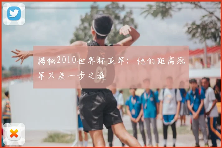 揭秘2010世界杯亚军:他们距离冠军只差一步之遥