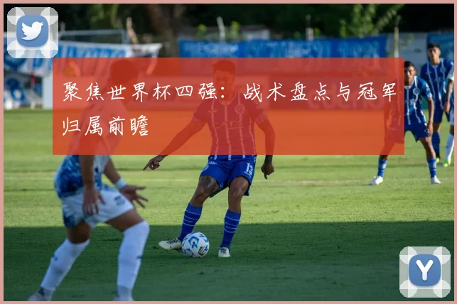聚焦世界杯四强:战术盘点与冠军归属前瞻