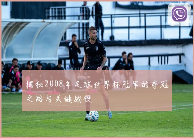 揭秘2008年足球世界杯冠军的夺冠之路与关键战役