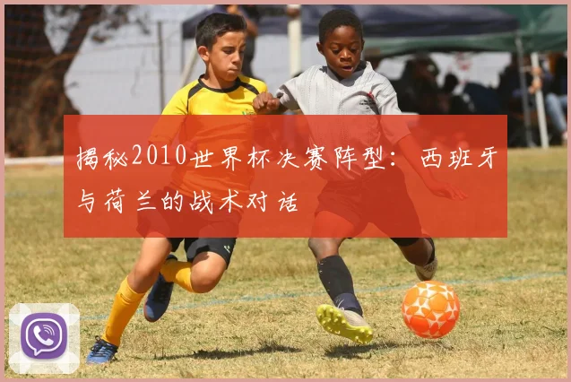 揭秘2010世界杯决赛阵型：西班牙与荷兰的战术对话