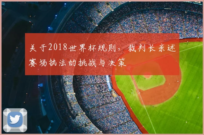 关于2018世界杯规则,裁判长亲述赛场执法的挑战与决策