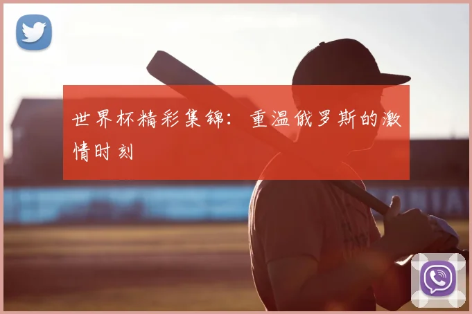 世界杯精彩集锦:重温俄罗斯的激情时刻