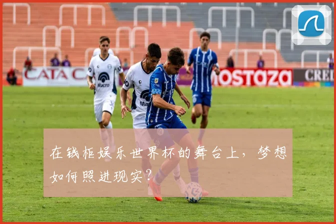 在钱柜娱乐世界杯的舞台上,梦想如何照进现实?