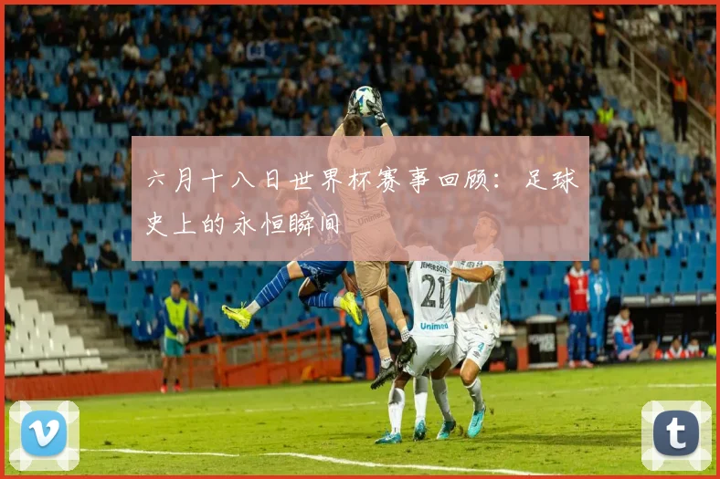 六月十八日世界杯赛事回顾:足球史上的永恒瞬间