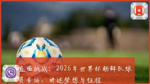 直面挑战:2026年世界杯朝鲜队球员专访,讲述梦想与征程