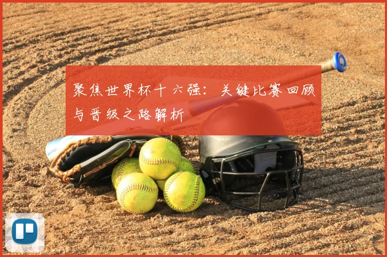 聚焦世界杯十六强：关键比赛回顾与晋级之路解析