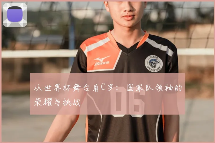 从世界杯舞台看C罗：国家队领袖的荣耀与挑战