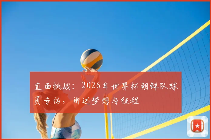 直面挑战:2026年世界杯朝鲜队球员专访,讲述梦想与征程