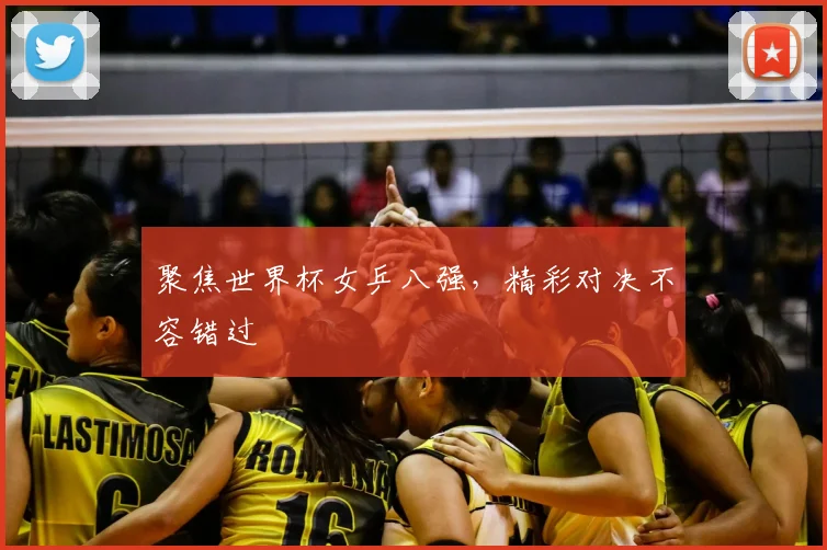 聚焦世界杯女乒八强，精彩对决不容错过