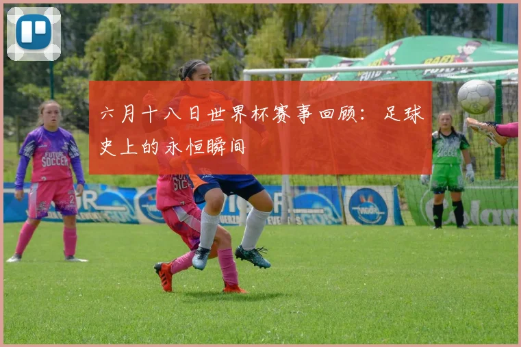 六月十八日世界杯赛事回顾:足球史上的永恒瞬间