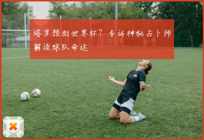 塔罗预测世界杯？专访神秘占卜师解读球队命运