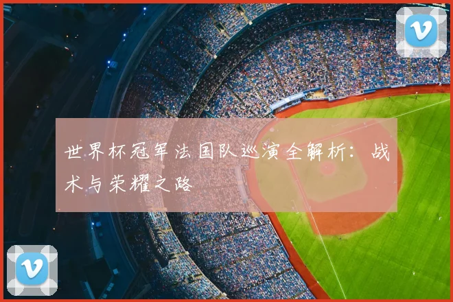 世界杯冠军法国队巡演全解析:战术与荣耀之路