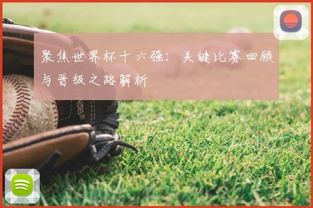 聚焦世界杯十六强:关键比赛回顾与晋级之路解析